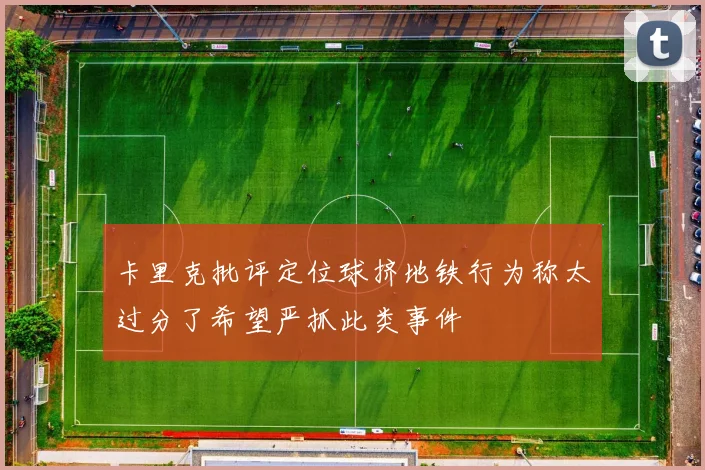 卡里克批评定位球挤地铁行为称太过分了希望严抓此类事件