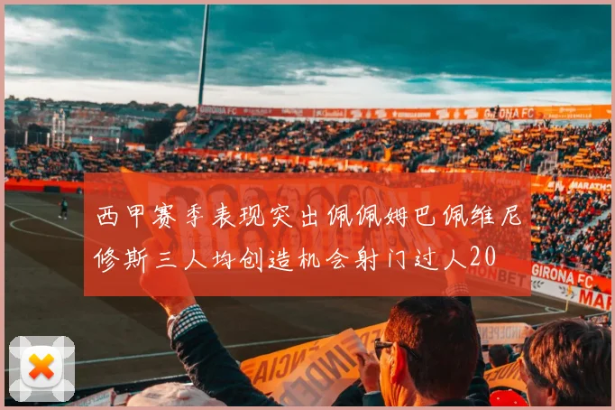 西甲赛季表现突出佩佩姆巴佩维尼修斯三人均创造机会射门过人20