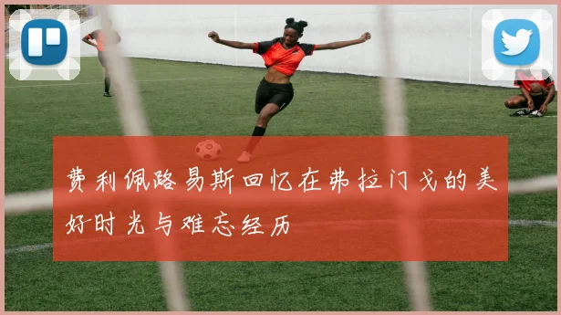 费利佩路易斯回忆在弗拉门戈的美好时光与难忘经历