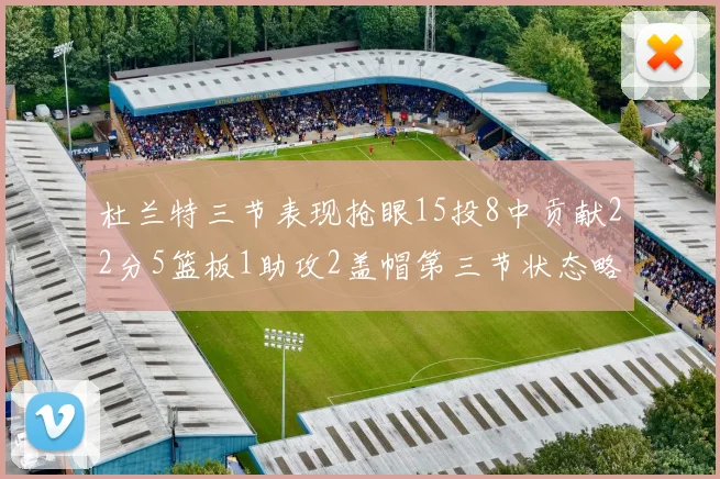 杜兰特三节表现抢眼15投8中贡献22分5篮板1助攻2盖帽第三节状态略有下滑