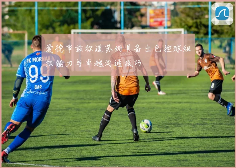 爱德华兹称道苏姆具备出色控球组织能力与卓越沟通技巧