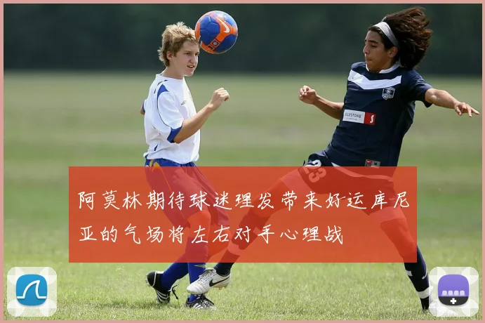 阿莫林期待球迷理发带来好运库尼亚的气场将左右对手心理战