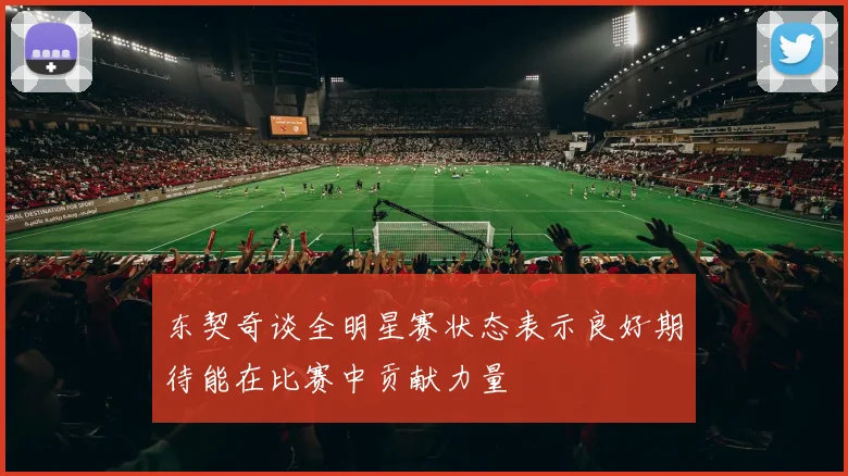 东契奇谈全明星赛状态表示良好期待能在比赛中贡献力量