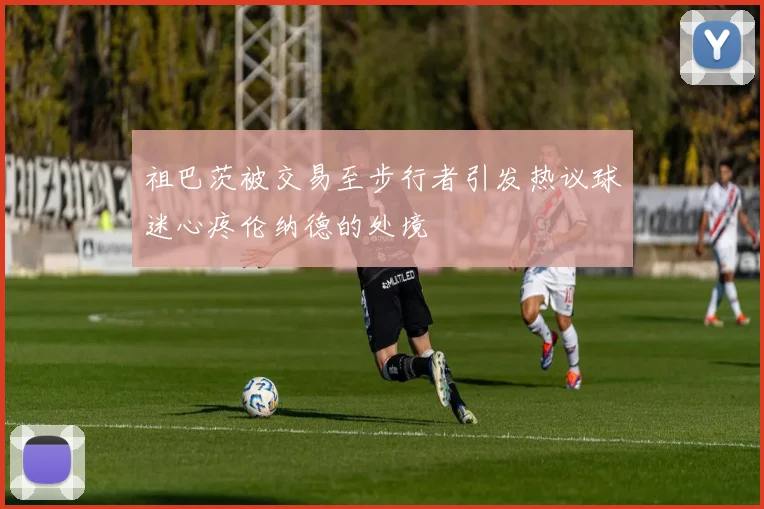 祖巴茨被交易至步行者引发热议球迷心疼伦纳德的处境