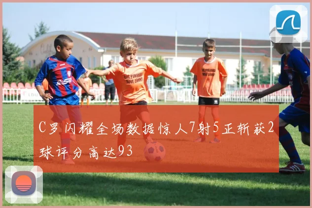 C罗闪耀全场数据惊人7射5正斩获2球评分高达93