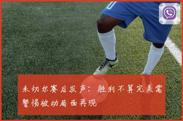 米切尔赛后发声：胜利不算完美需警惕被动局面再现