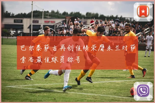 巴尔泰萨吉再创佳绩荣膺米兰对萨索洛最佳球员称号
