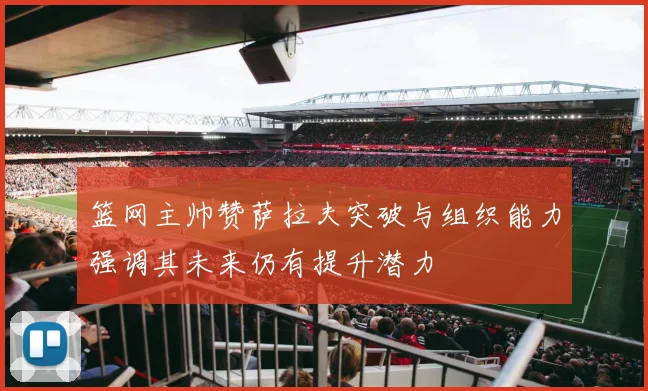 篮网主帅赞萨拉夫突破与组织能力强调其未来仍有提升潜力