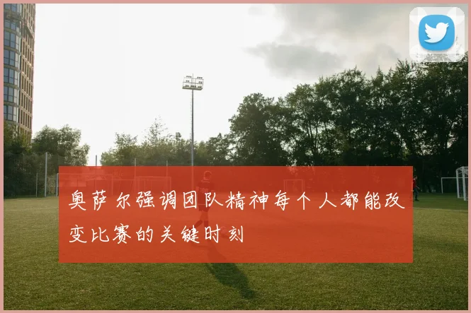 奥萨尔强调团队精神每个人都能改变比赛的关键时刻