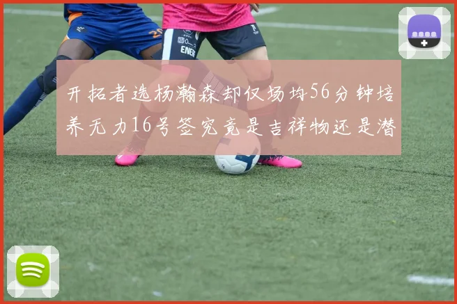 开拓者选杨瀚森却仅场均56分钟培养无力16号签究竟是吉祥物还是潜力股