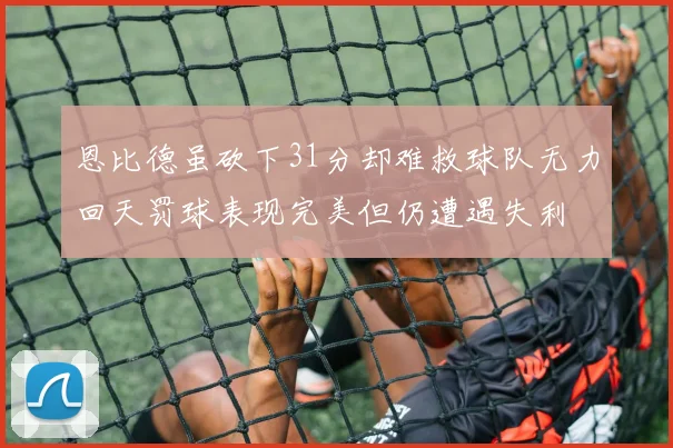 恩比德虽砍下31分却难救球队无力回天罚球表现完美但仍遭遇失利