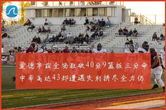 爱德华兹全场狂砍40分9篮板三分命中率高达43却遭遇失利拼尽全力仍难救主