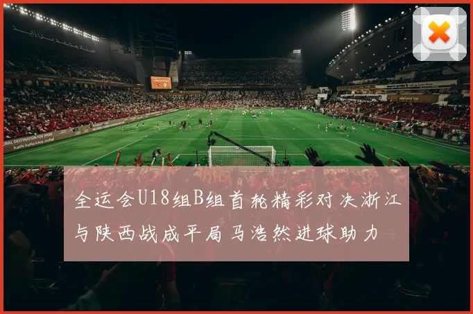 全运会U18组B组首轮精彩对决浙江与陕西战成平局马浩然进球助力