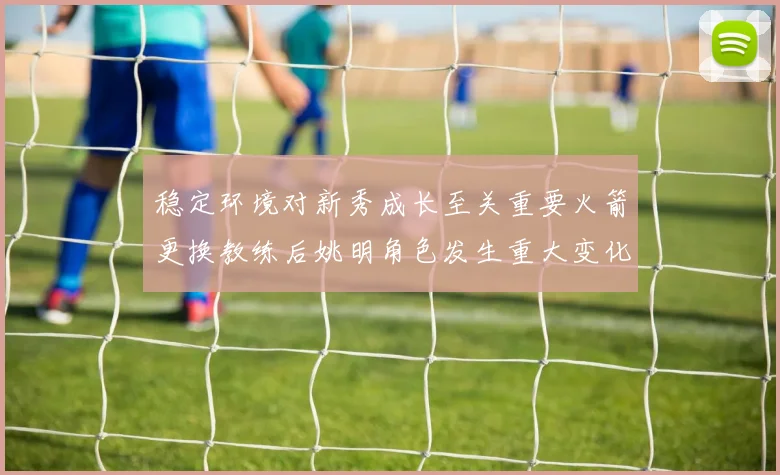 稳定环境对新秀成长至关重要火箭更换教练后姚明角色发生重大变化