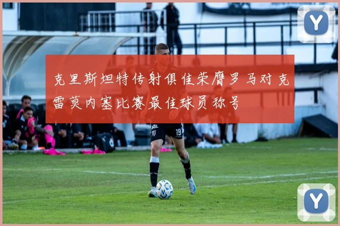 克里斯坦特传射俱佳荣膺罗马对克雷莫内塞比赛最佳球员称号