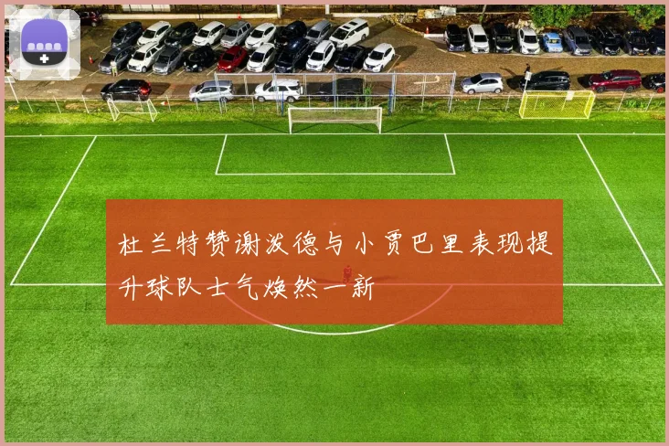 杜兰特赞谢泼德与小贾巴里表现提升球队士气焕然一新