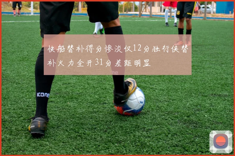 快船替补得分惨淡仅12分独行侠替补火力全开31分差距明显
