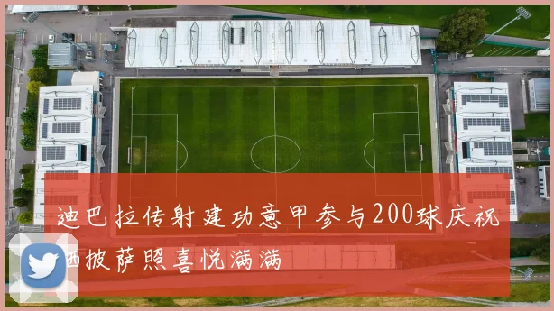 迪巴拉传射建功意甲参与200球庆祝晒披萨照喜悦满满