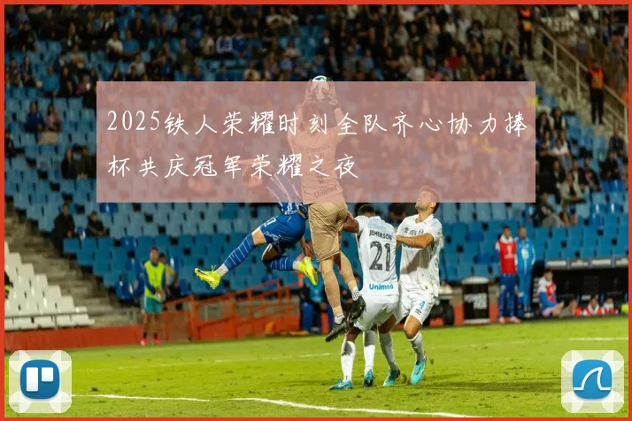 2025铁人荣耀时刻全队齐心协力捧杯共庆冠军荣耀之夜