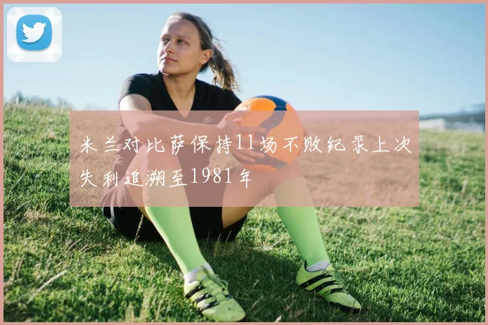 米兰对比萨保持11场不败纪录上次失利追溯至1981年