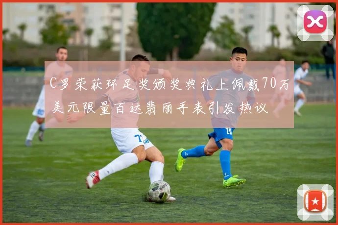 C罗荣获环足奖颁奖典礼上佩戴70万美元限量百达翡丽手表引发热议